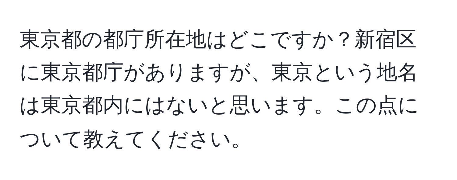 東京都の都庁所在地はどこですか？新宿区に東京都庁がありますが、東京という地名は東京都内にはないと思います。この点について教えてください。