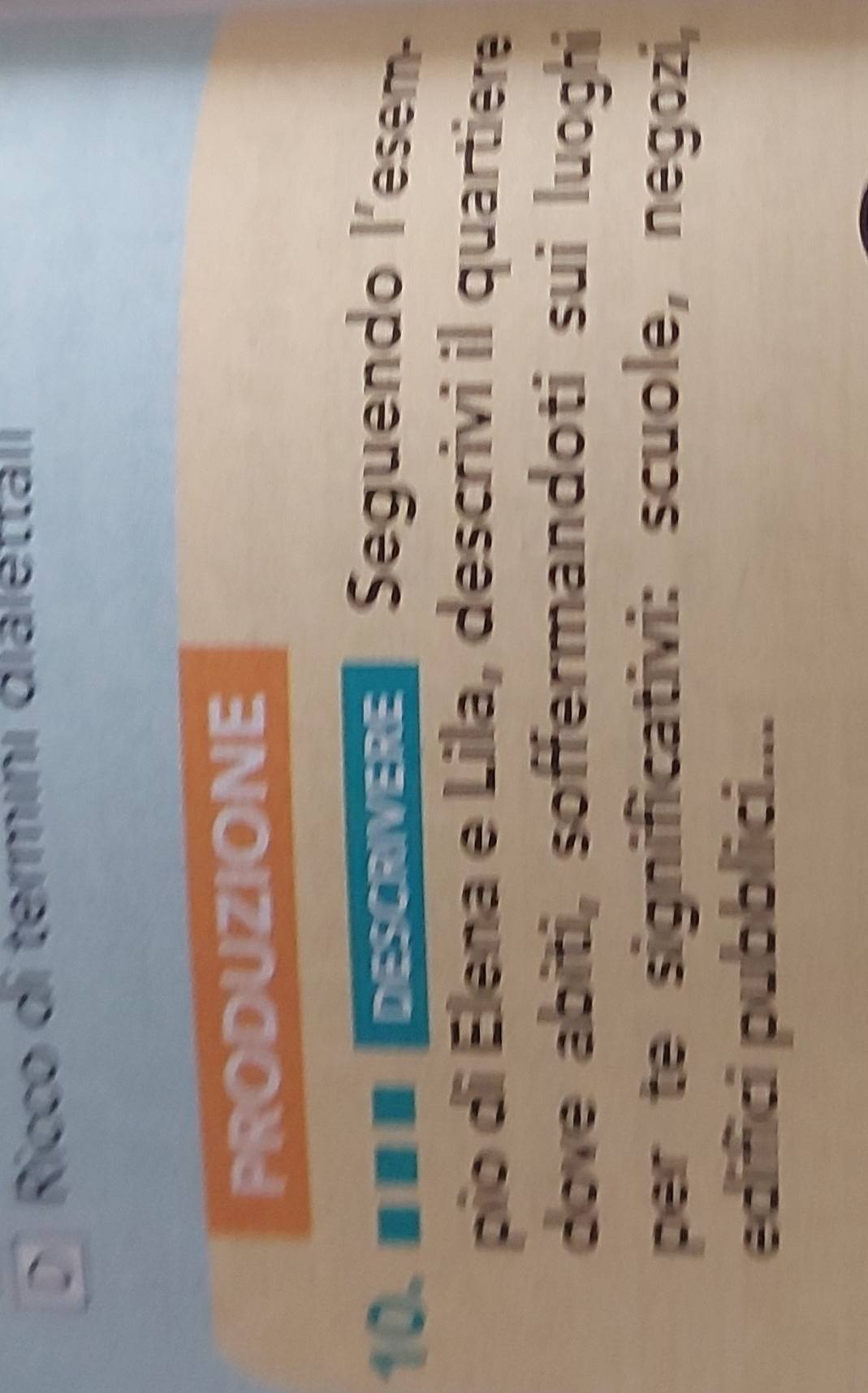 Ricco di termını giarettan 
PRODUZIONE 
10. ×× × Descrivere Seguendo l'esem- 
pio di Elena e Lila, descrivi il quartiere 
dove abiti, soffermandoti sui luoghi 
per te significativi: scuole, negozi, 
edifici pubblici...