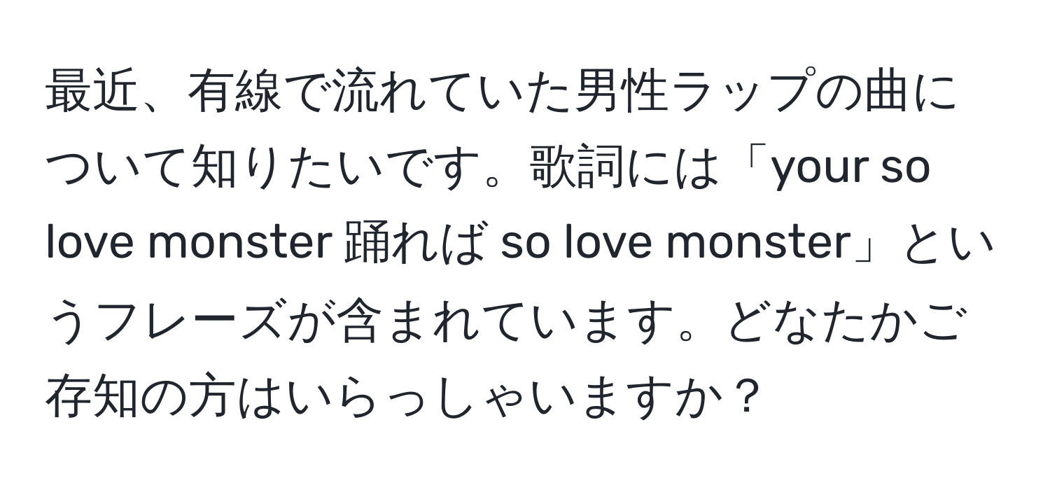 最近、有線で流れていた男性ラップの曲について知りたいです。歌詞には「your so love monster 踊れば so love monster」というフレーズが含まれています。どなたかご存知の方はいらっしゃいますか？