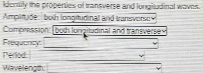 Identify the properties of transverse and longitudinal waves. 
Amplitude: both longitudinal and transverse 
Compression: both longitudinal and transverse 
Frequency: □ 
Period: = |MNH_1/2 / 
Wavelength: □