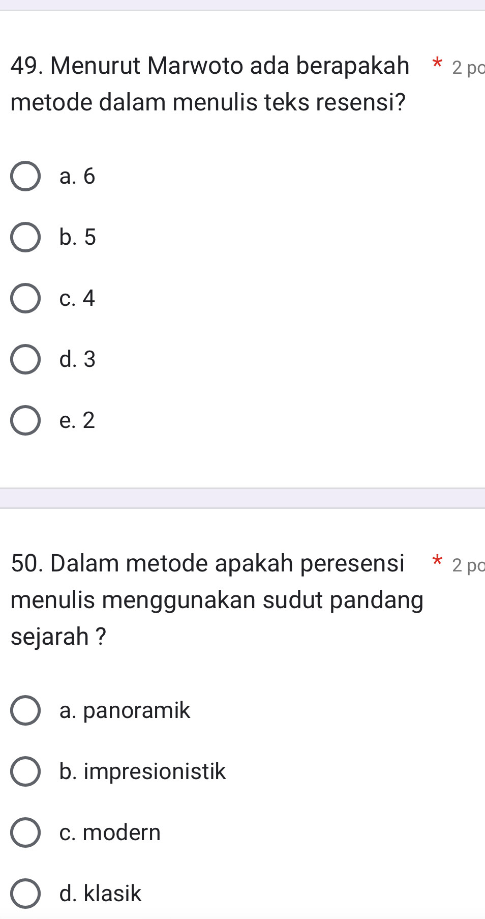 Menurut Marwoto ada berapakah * 2 po
metode dalam menulis teks resensi?
a. 6
b. 5
c. 4
d. 3
e. 2
50. Dalam metode apakah peresensi * 2 po
menulis menggunakan sudut pandang
sejarah ?
a. panoramik
b. impresionistik
c. modern
d. klasik