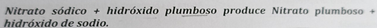 Nitrato sódico + hidróxido plumboso produce Nitrato plumboso + 
hidróxido de sodio.