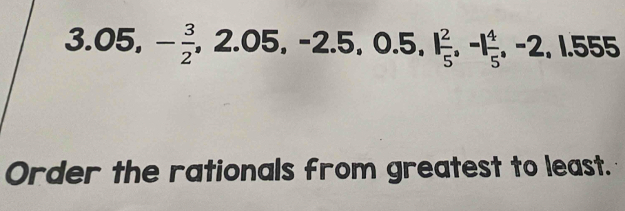 3.05, - 3/2 , 2.05, -2.5, 0.5, 1 2/5 , -1 4/5 , -2.1.555
Order the rationals from greatest to least.