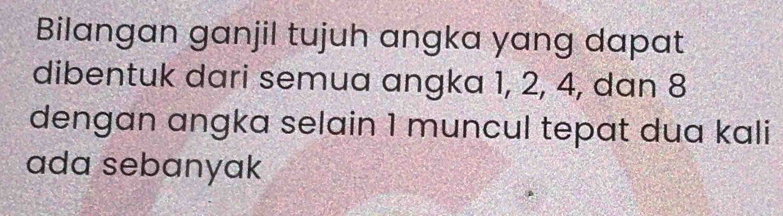 Bilangan ganjil tujuh angka yang dapat 
dibentuk dari semua angka 1, 2, 4, dan 8
dengan angka selain 1 muncul tepat dua kali 
ada sebanyak