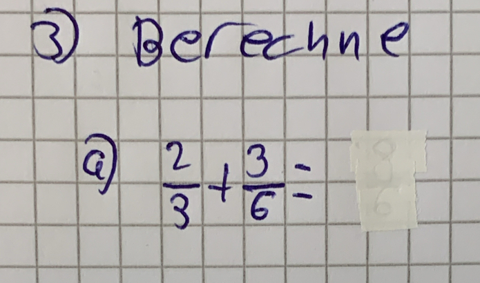 ③ Berechne 
a  2/3 + 3/6 =