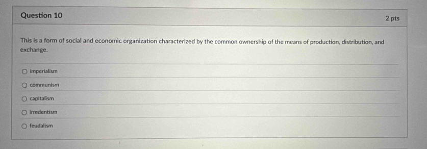 This is a form of social and economic organization characterized by the common ownership of the means of production, distribution, and
exchange.
imperialism
communism
capitalism
irredentism
feudalism