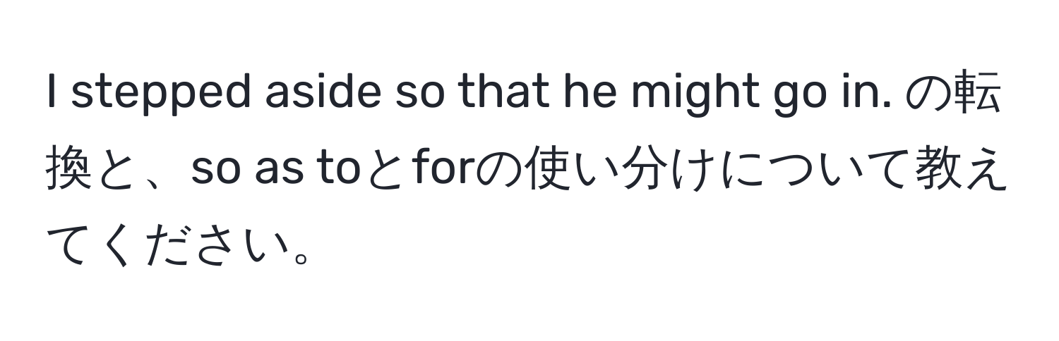 stepped aside so that he might go in. の転換と、so as toとforの使い分けについて教えてください。