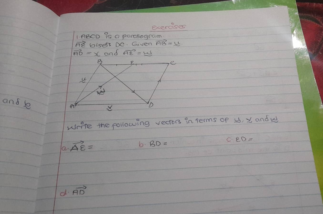 ABCD is a parallegram.
vector AE bisers DC. Given vector AB=y
vector AO=x and vector AE=_ W
and b
write the following vectors in terms of u, x and w
a. vector AE=
6. BD=
C. ED=
d vector AD