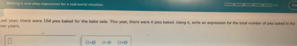 Witing a one-step expression for a real-world situation _____ C 
Last year, there were 164 pies baked for the bake sale. This year, there were n pies baked. Using n, write an expression for the total number of pies baked in the 
wo years.
□ +□ □ -□ □ =□