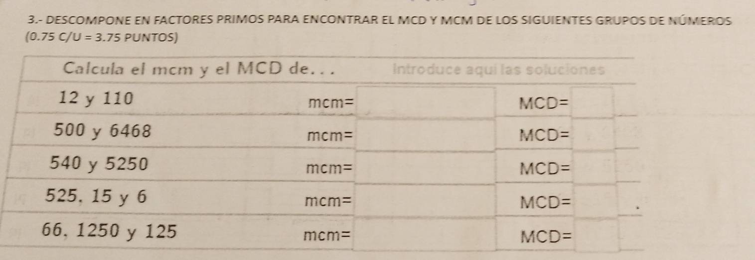 3.- DESCOMPONE EN FACTORES PRIMOS PARA ENCONTRAR EL MCD Y MCM DE LOS SIGUIENTES GRUPOS DE NÚMEROS
(0.75C/U=3.75PU NTOS)