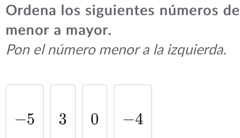 Ordena los siguientes números de 
menor a mayor. 
Pon el número menor a la izquierda.
-5 3 0 -4