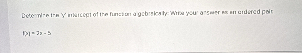 Determine the ' y ' intercept of the function algebraically: Write your answer as an ordered pair.
f(x)=2x-5