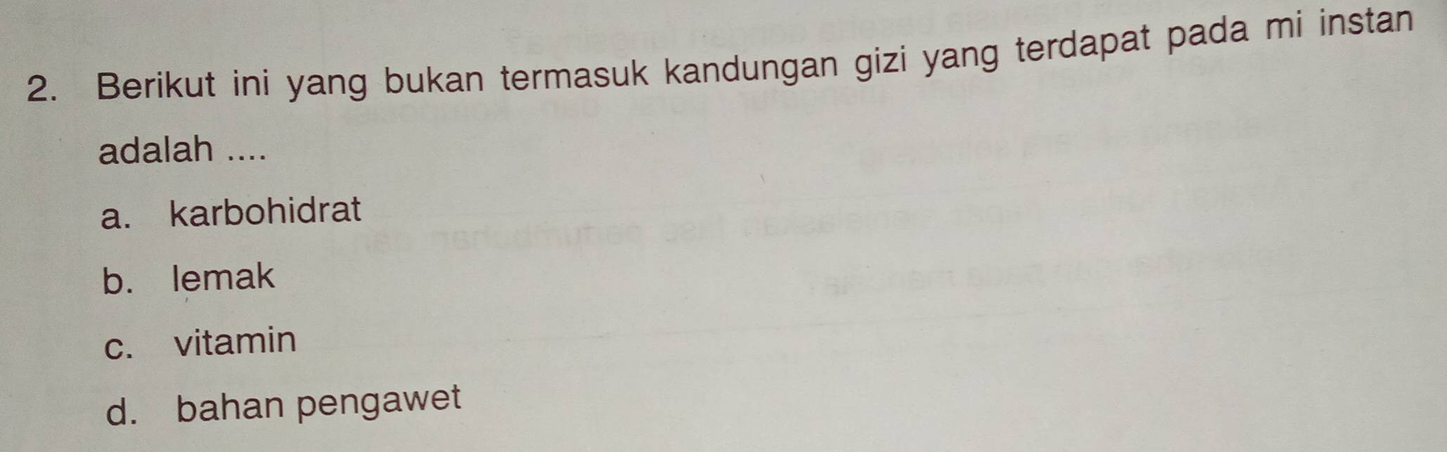 Berikut ini yang bukan termasuk kandungan gizi yang terdapat pada mi instan
adalah ....
a. karbohidrat
b. lemak
c. vitamin
d. bahan pengawet