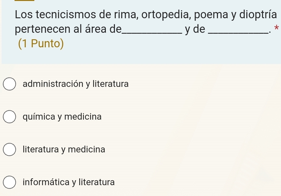 Los tecnicismos de rima, ortopedia, poema y dioptría
pertenecen al área de_ y de_
、 *
(1 Punto)
administración y literatura
química y medicina
literatura y medicina
informática y literatura