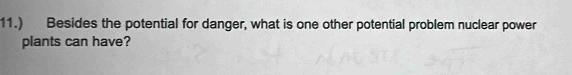11.) Besides the potential for danger, what is one other potential problem nuclear power 
plants can have?