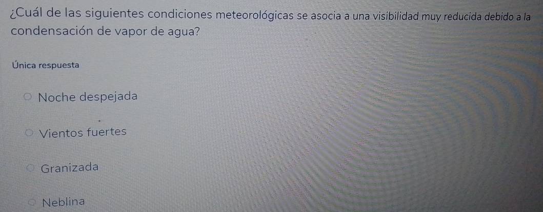 ¿Cuál de las siguientes condiciones meteorológicas se asocia a una visibilidad muy reducida debido a la
condensación de vapor de agua?
Única respuesta
Noche despejada
Vientos fuertes
Granizada
Neblina