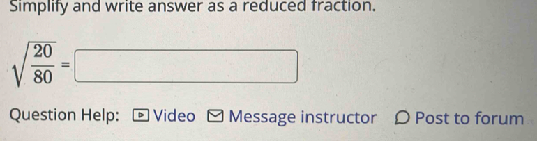 Simplify and write answer as a reduced fraction.
sqrt(frac 20)80=□
Question Help: Video Message instructor Ω Post to forum