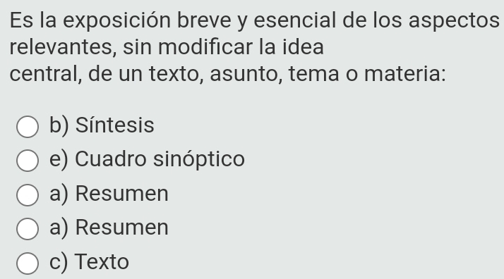 Es la exposición breve y esencial de los aspectos
relevantes, sin modificar la idea
central, de un texto, asunto, tema o materia:
b) Síntesis
e) Cuadro sinóptico
a) Resumen
a) Resumen
c) Texto