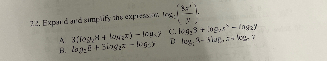 Expand and simplify the expression log _2( 8x^3/y ).
A. 3(log _28+log _2x)-log _2y C. log _28+log _2x^3-log _2y
B. log _28+3log _2x-log _2y D. log _28-3log _2x+log _2y