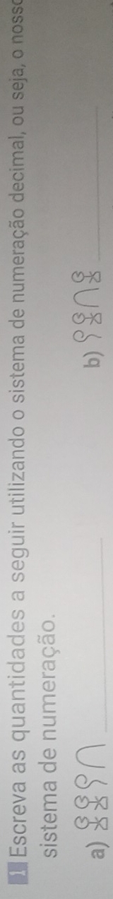 Escreva as quantidades a seguir utilizando o sistema de numeração decimal, ou seja, o nosso 
sistema de numeração. 
a) frac 5^(5 3 S( 1 _ 
b) 98n8endarray) ∩ beginarrayr 8 8endarray _
