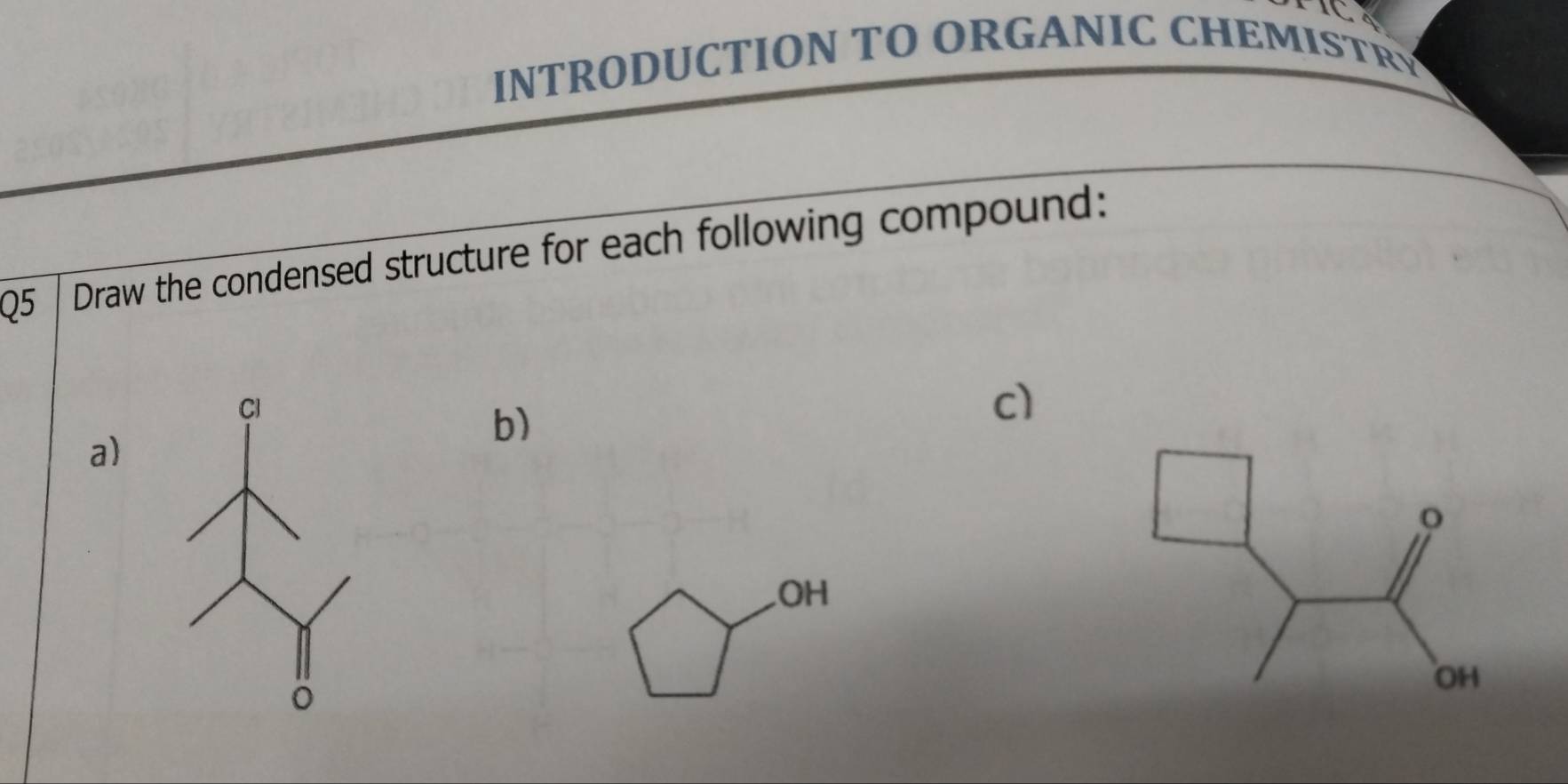 PC 
INTRODUCTION TO ORGANIC CHEMISTR 
Q5 Draw the condensed structure for each following compound: 
c1 
a) 
b) 
.OH