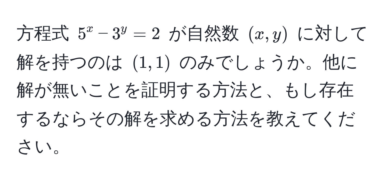 方程式 $5^x - 3^y = 2$ が自然数 $(x,y)$ に対して解を持つのは $(1,1)$ のみでしょうか。他に解が無いことを証明する方法と、もし存在するならその解を求める方法を教えてください。