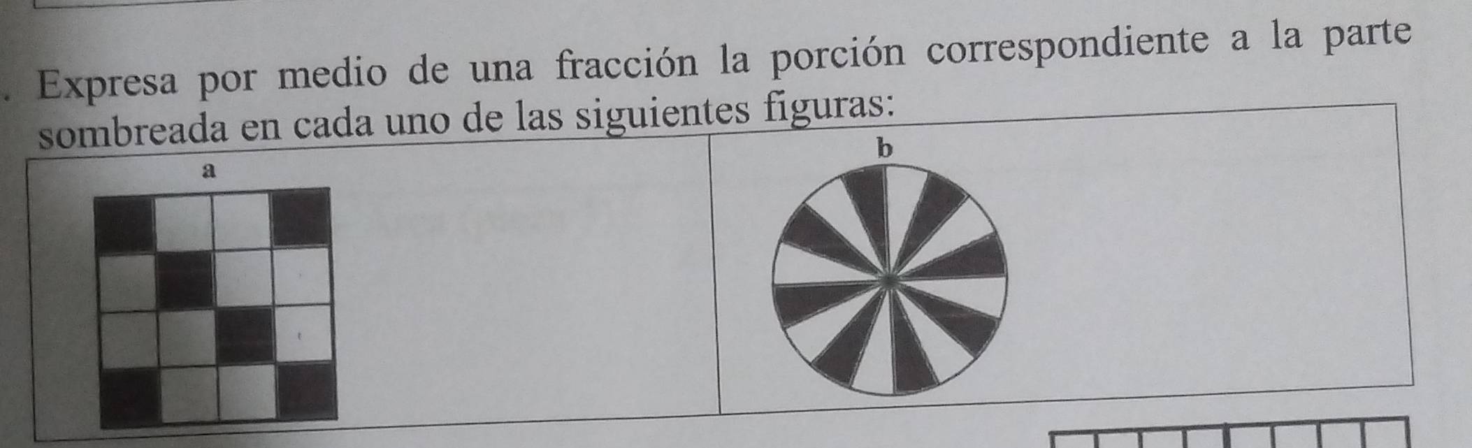 Expresa por medio de una fracción la porción correspondiente a la parte 
sombreada en cada uno de las siguientes figuras: 
b 
a