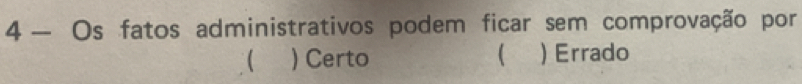 4 — Os fatos administrativos podem ficar sem comprovação por
 ) Certo ) Errado