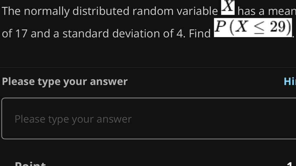 The normally distributed random variable has a mean 
of 17 and a standard deviation of 4. Find P(X≤ 29)
Please type your answer Hi 
Please type your answer