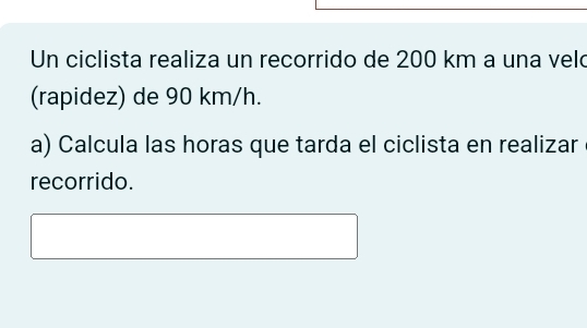 Un ciclista realiza un recorrido de 200 km a una veló 
(rapidez) de 90 km/h. 
a) Calcula las horas que tarda el ciclista en realizar 
recorrido.