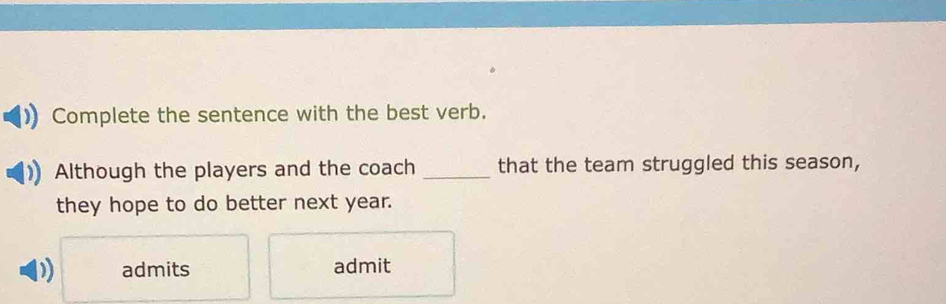 Complete the sentence with the best verb.
Although the players and the coach _that the team struggled this season,
they hope to do better next year.
) admits admit