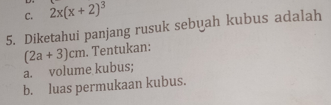 C. 2x(x+2)^3
5. Diketahui panjang rusuk sebuah kubus adalah
(2a+3)cm. Tentukan:
a. volume kubus;
b. luas permukaan kubus.