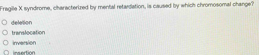 Fragile X syndrome, characterized by mental retardation, is caused by which chromosomal change?
deletion
translocation
inversion
insertion