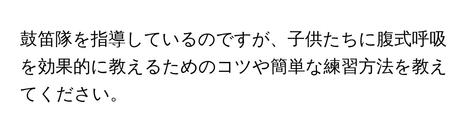 鼓笛隊を指導しているのですが、子供たちに腹式呼吸を効果的に教えるためのコツや簡単な練習方法を教えてください。