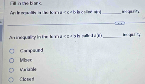 Fill in the blank.
An inequality in the form a is called a(n) _inequality.
An inequality in the form a is called a(n) _ inequality.
Compound
Mixed
Variable
Closed