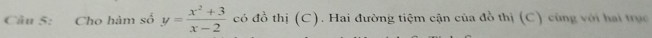 Cho hàm số y= (x^2+3)/x-2  có đồ thị (C). Hai đường tiệm cận của đồ thị (C) cùng với hai trục