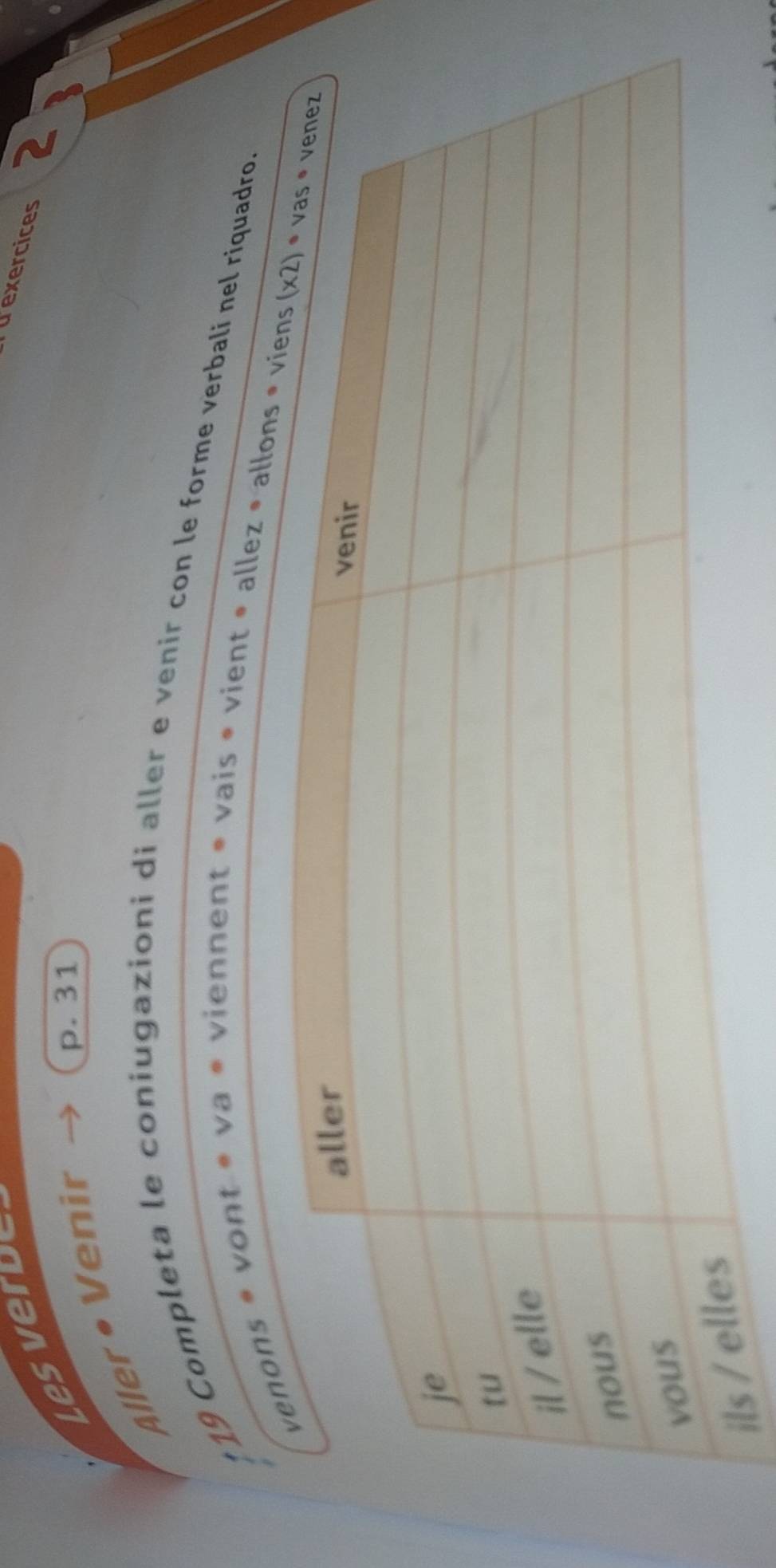 ds
dexercices
Aller • Venir
p.31
19 Completa le coniugazioni di aller e venir con le forme verbalí nel riquadro.
vont * va « viennent * vais * vient » alle