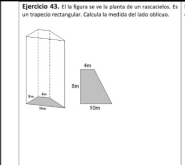 Ejercicio 43, El la figura se ve la planta de un rascacielos. Es 
un trapecio rectangular. Calcula la medida del lado oblicuo.
8m
4m
10m