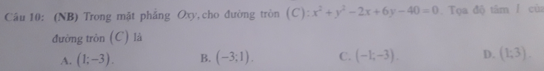 (NB) Trong mặt phẳng Oxy, cho đường tròn (C):x^2+y^2-2x+6y-40=0. Tọa độ tâm / của
đường tròn (C) là
A. (1;-3). B. (-3;1).
C. (-1;-3). D. (1;3).