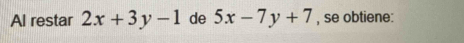 Al restar 2x+3y-1 de 5x-7y+7 , se obtiene: