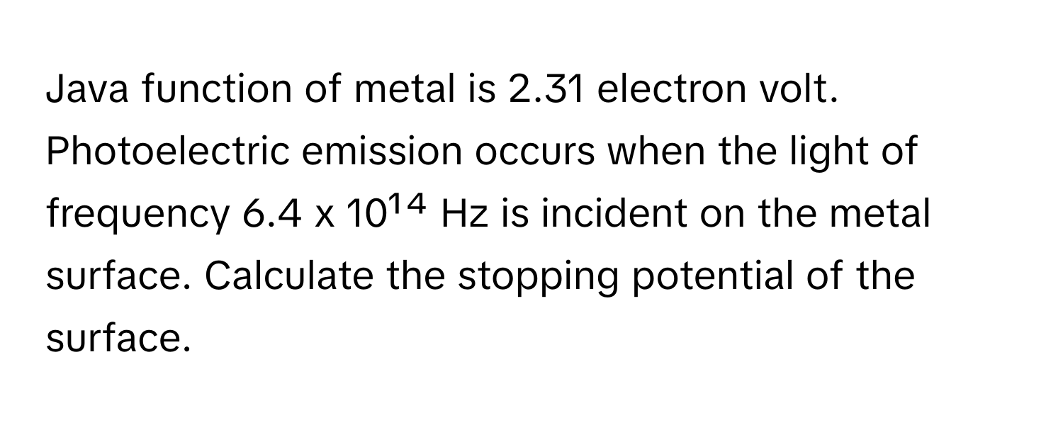 Java function of metal is 2.31 electron volt. Photoelectric emission occurs when the light of frequency 6.4 x 10¹⁴ Hz is incident on the metal surface. Calculate the stopping potential of the surface.