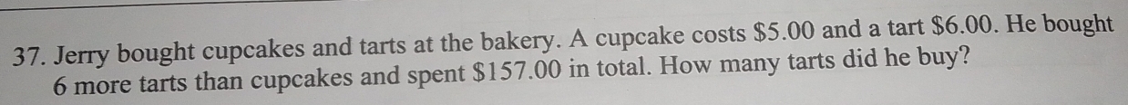 Jerry bought cupcakes and tarts at the bakery. A cupcake costs $5.00 and a tart $6.00. He bought
6 more tarts than cupcakes and spent $157.00 in total. How many tarts did he buy?