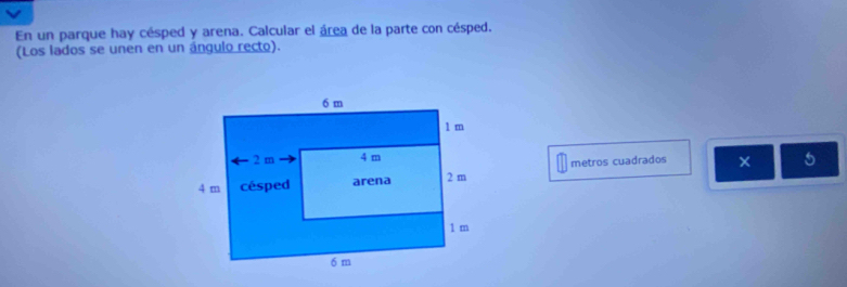 En un parque hay césped y arena. Calcular el área de la parte con césped. 
(Los lados se unen en un ángulo recto). 
metros cuadrados 
5