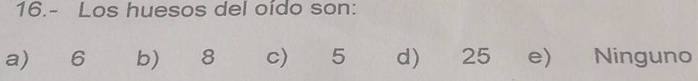 16.- Los huesos del oído son:
a) 6 b) 8 c ₹ 5 d) 25 e) Ninguno