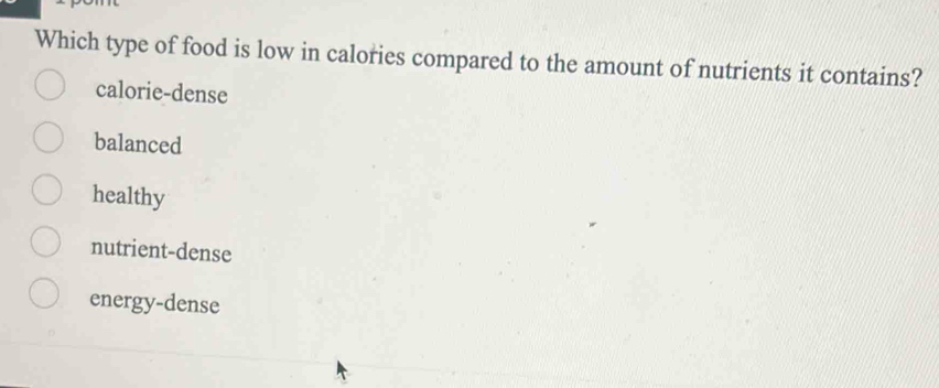 Which type of food is low in calories compared to the amount of nutrients it contains?
calorie-dense
balanced
healthy
nutrient-dense
energy-dense