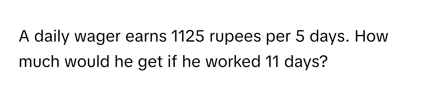 A daily wager earns 1125 rupees per 5 days. How much would he get if he worked 11 days?