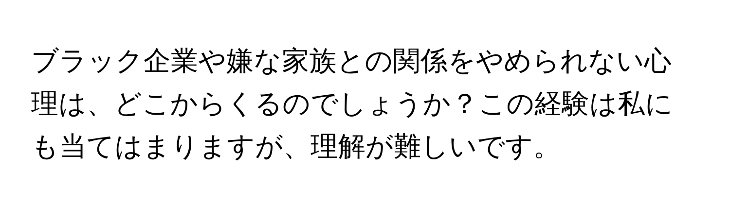 ブラック企業や嫌な家族との関係をやめられない心理は、どこからくるのでしょうか？この経験は私にも当てはまりますが、理解が難しいです。