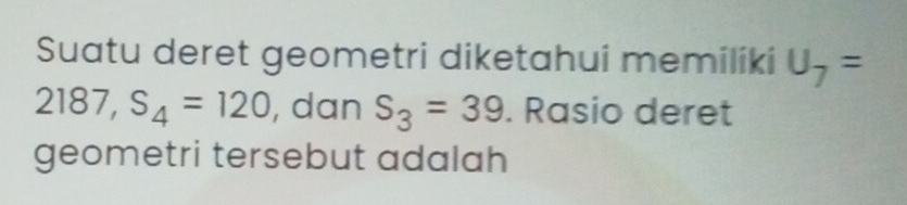 Suatu deret geometri diketahui memiliki U_7=
2187, S_4=120 , dan S_3=39. Rasio deret 
geometri tersebut adalah