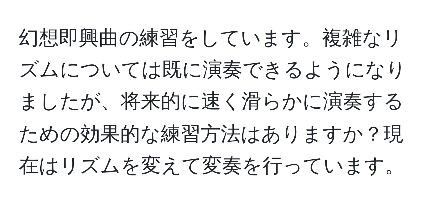 幻想即興曲の練習をしています。複雑なリズムについては既に演奏できるようになりましたが、将来的に速く滑らかに演奏するための効果的な練習方法はありますか？現在はリズムを変えて変奏を行っています。