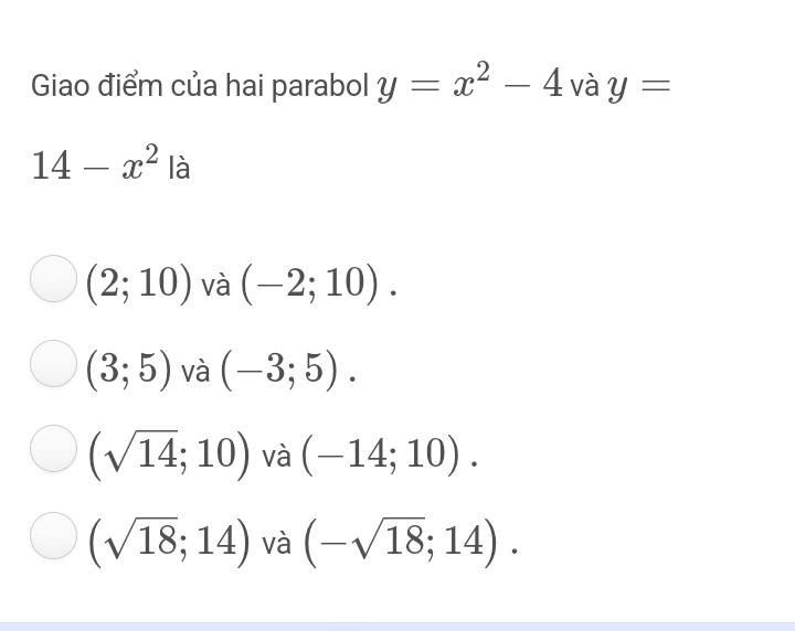 Giao điểm của hai parabol y=x^2-4 và y=
14-x^2 1: à
(2;10) và (-2;10).
(3;5) và (-3;5).
(sqrt(14);10) và (-14;10).
(sqrt(18);14) và (-sqrt(18);14).